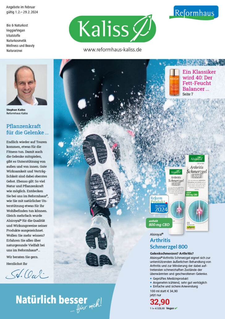 Gelenkpower pur - den Februar genießen Pflanzenkraft für die Gelenke im Februar Liebe Leserinnen und Leser von Reformhaus Kaliss, der Februar steht vor der Tür, und es ist Zeit, aktiv zu werden, die Fitness zu fördern und gleichzeitig unsere Gelenke zu unterstützen. In diesem Monat haben wir im Reformhaus Kaliss zahlreiche Aktionen und Produkte im Fokus, die Ihnen dabei helfen, in Schwung zu kommen und Ihr Wohlbefinden zu steigern – alles auf natürliche Weise. Alsiroyal® Arthritis Schmerzgel 800 Gelenkschmerzen? Arthritis? Alsiroyal® Arthritis Schmerzgel eignet sich zur unterstützenden äußerlichen Behandlung von Arthritis und zur Minderung der dabei auftretenden schmerzhaften Zustände der überwärmten und geschwollenen Gelenke. • Geprüftes Medizinprodukt • Angenehm kühlend, sehr gut verträglich • Einfache und sichere Arwendung